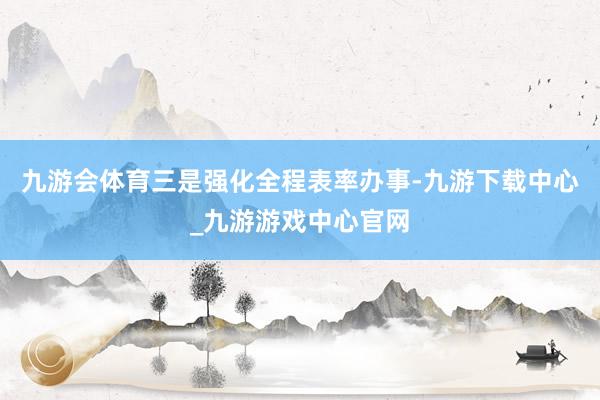 九游会体育三是强化全程表率办事-九游下载中心_九游游戏中心官网