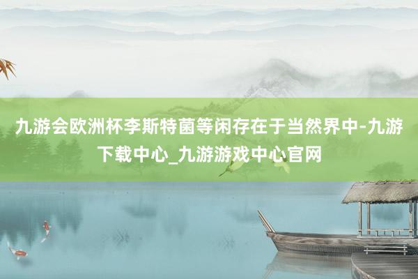 九游会欧洲杯李斯特菌等闲存在于当然界中-九游下载中心_九游游戏中心官网